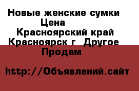 Новые женские сумки › Цена ­ 500 - Красноярский край, Красноярск г. Другое » Продам   